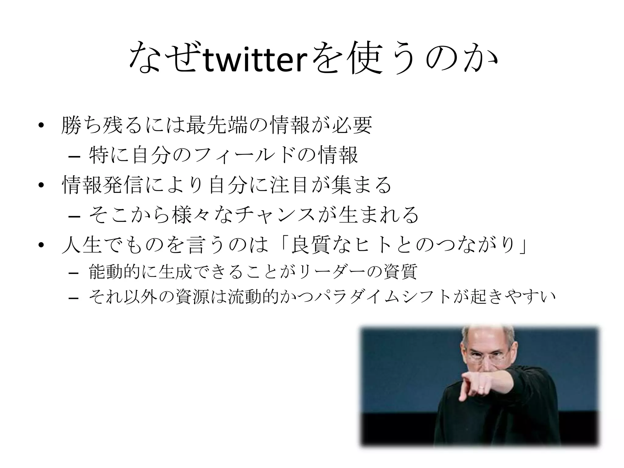なぜtwitterを使うのか勝ち残るには最先端の情報が必要特に自分のフィールドの情報情報発信により自分に注目が集まるそこから様々なチャンスが生まれる人生でものを言うのは「良質なヒトとのつながり」能動的に生成できることがリーダーの資質それ以外の資源は流動的かつパラダイムシフトが起きやすい