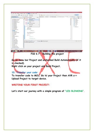 FIG 6.7 – Building the project
Go on menu bar Project and unchecked Build Automatically (if it
is checked).
Right click on your project and Build Project.
10. Transfer your code:
To transfer code to MCU, Go to your Project then AVR s>>
Upload Project to target device.
WRITING YOUR FIRST PROJECT:
Let’s start our journey with a simple program of “LED BLINKING”.
 