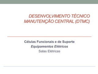 DESENVOLVIMENTO TÉCNICO
MANUTENÇÃO CENTRAL (DTMC)
Células Funcionais e de Suporte
Equipamentos Elétricos
Salas Elétricas
 