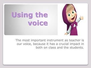 Using the
voice
The most important instrument as teacher is
our voice, because it has a crucial impact in
both on class and the students.
 