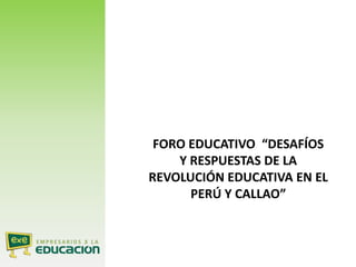 FORO EDUCATIVO “DESAFÍOS
Y RESPUESTAS DE LA
REVOLUCIÓN EDUCATIVA EN EL
PERÚ Y CALLAO”
 