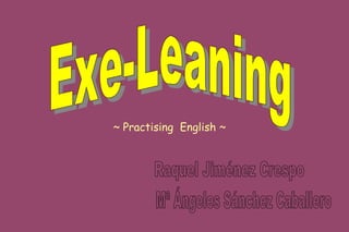 Exe-Leaning Raquel Jiménez Crespo  Mª Ángeles Sánchez Caballero ~ Practising  English ~ 