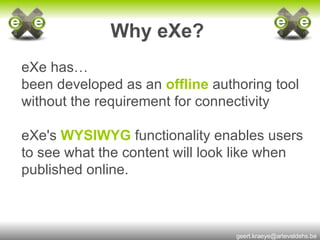 Why eXe?   eXe has… been developed as an   offline   authoring tool without the requirement for connectivity eXe's   WYSIWYG   functionality enables users to see what the content will look like when published online. 