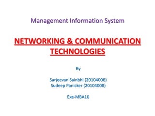 Management Information System


NETWORKING & COMMUNICATION
       TECHNOLOGIES
                    By

        Sarjeevan Sainbhi (20104006)
         Sudeep Panicker (20104008)

                Exe-MBA10
 