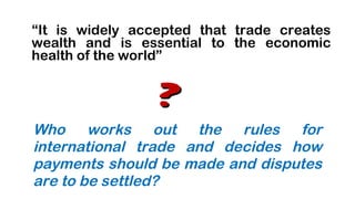 Who works out the rules for international trade and decides how payments should be made and disputes are to be settled? ,[object Object],? 