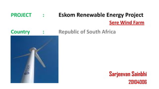 PROJECT   :   Eskom Renewable Energy Project
                                   Sere Wind Farm
Country   :   Republic of South Africa




                                   Sarjeevan Sainbhi
                                           20104006
 