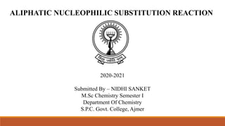 ALIPHATIC NUCLEOPHILIC SUBSTITUTION REACTION
2020-2021
Submitted By – NIDHI SANKET
M.Sc Chemistry Semester I
Department Of Chemistry
S.P.C. Govt. College, Ajmer
 