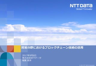 © 2017 NTT DATA Corporation
貿易分野におけるブロックチェーン技術の活用
2017年9月6日
株式会社NTTデータ
稲葉 高洋
 