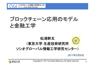 ブロックチ ン応用のモデルブロックチェーン応用のモデル
と金融工学と金融工学
松浦幹太
（東京大学 生産技術研究所
ソシオグローバル情報工学研究センター）ソシオグローバル情報工学研究センター）
2017年9月6日
1
年 月
Copyright...