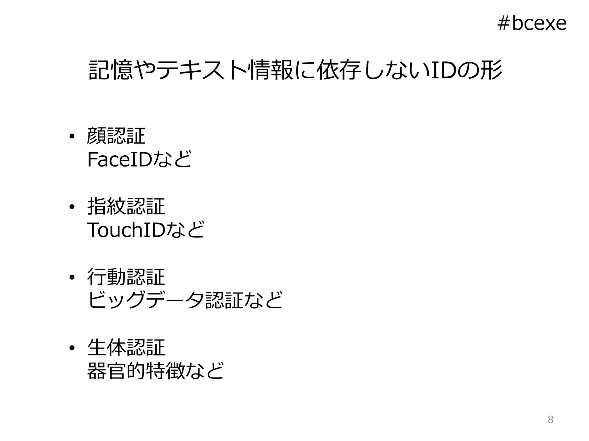 記憶やテキスト情報に依存しないIDの形
8
#bcexe
• 顔認証
FaceIDなど
• 指紋認証
TouchIDなど
• 行動認証
ビッグデータ認証など
• 生体認証
器官的特徴など
 