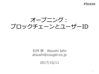 石井 敦 Atsushi Ishii
atsushi@couger.co.jp
2017/10/11
オープニング：
ブロックチェーンとユーザーID
1
#bcexe
 
