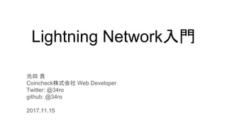 Lightning Network入門
光田 貴
Coincheck株式会社 Web Developer
Twitter: @34ro
github: @34ro
2017.11.15
 