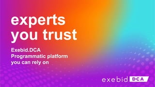 experts
you trust
Exebid.DCA
Programmatic platform
you can rely on
 