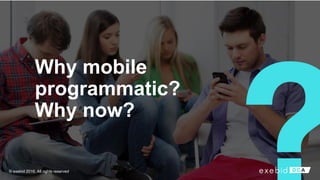 Why mobile
programmatic?
Why now?
© exebid 2016. All rights reserved
 
