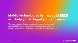Mobile technologies by
will help you to target your audience
The best way to deliver a message to your potential client
at the right time is to use mobile technology and audience
data for launching an advertising campaign in real-time mode
© exebid 2016. All rights reserved
 