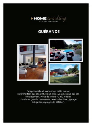 GUÉRANDE




        Exceptionnelle et inattendue, cette maison
surprend tant par son esthétique et ses volumes que par son
       emplacement. Pièce de vie de 70 m², 3 belles
  chambres, grande mezzanine, deux salles d'eau, garage.
              Joli jardin paysager de 1780 m².
 