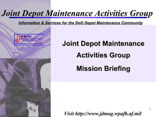 Joint Depot Maintenance Activities Group Mission Briefing Joint Depot Maintenance Activities Group Information & Services for the DoD Depot Maintenance Community 
