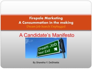 A Candidate’s Manifesto
Firepole Marketing
A Consummation in the making
Dream Job Search Unplugged
By Sharetha Y. DeShields
 