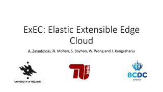 ExEC: Elastic Extensible Edge
Cloud
A. Zavodovski, N. Mohan, S. Bayhan, W. Wong and J. Kangasharju
 