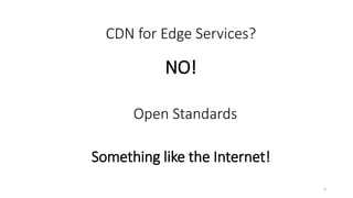NO!
3
CDN for Edge Services?
Something like the Internet!
Open Standards
 