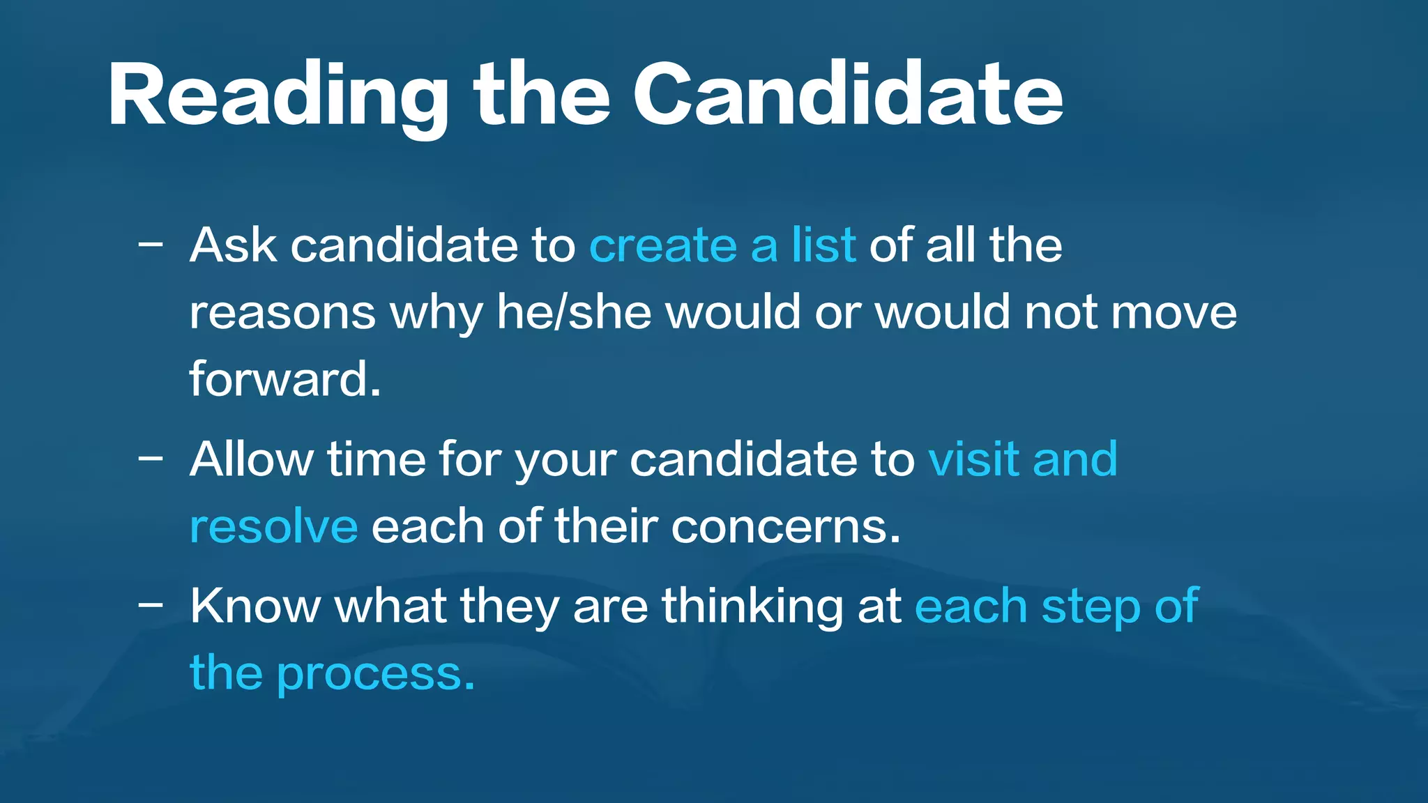  
-  Ask candidate to create a list of all the
reasons why he/she would or would not move
forward.
-  Allow time for your candidate to visit and
resolve each of their concerns.
-  Know what they are thinking at each step of
the process.
Reading the Candidate
 