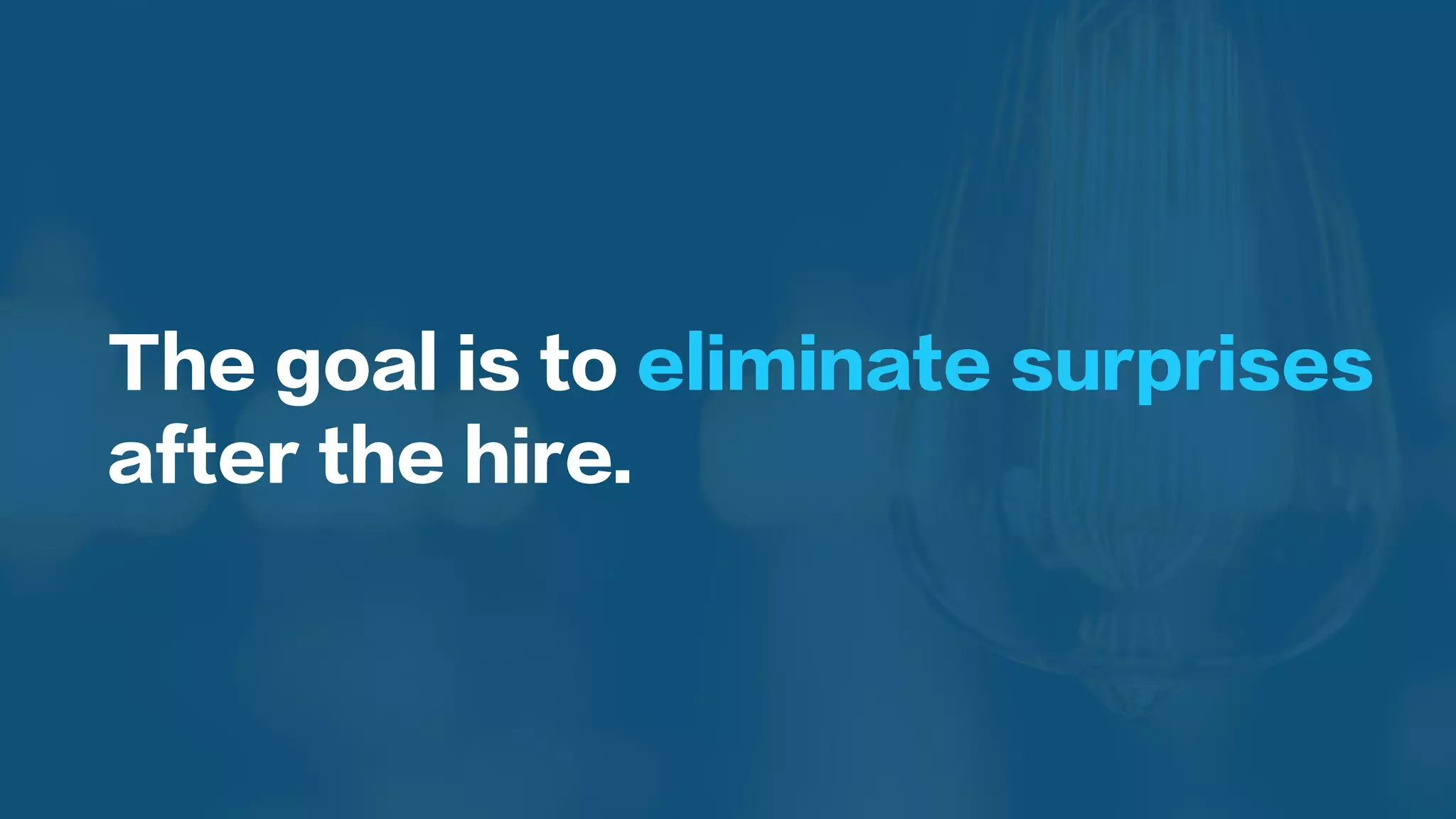 The goal is to eliminate surprises
after the hire.
 
