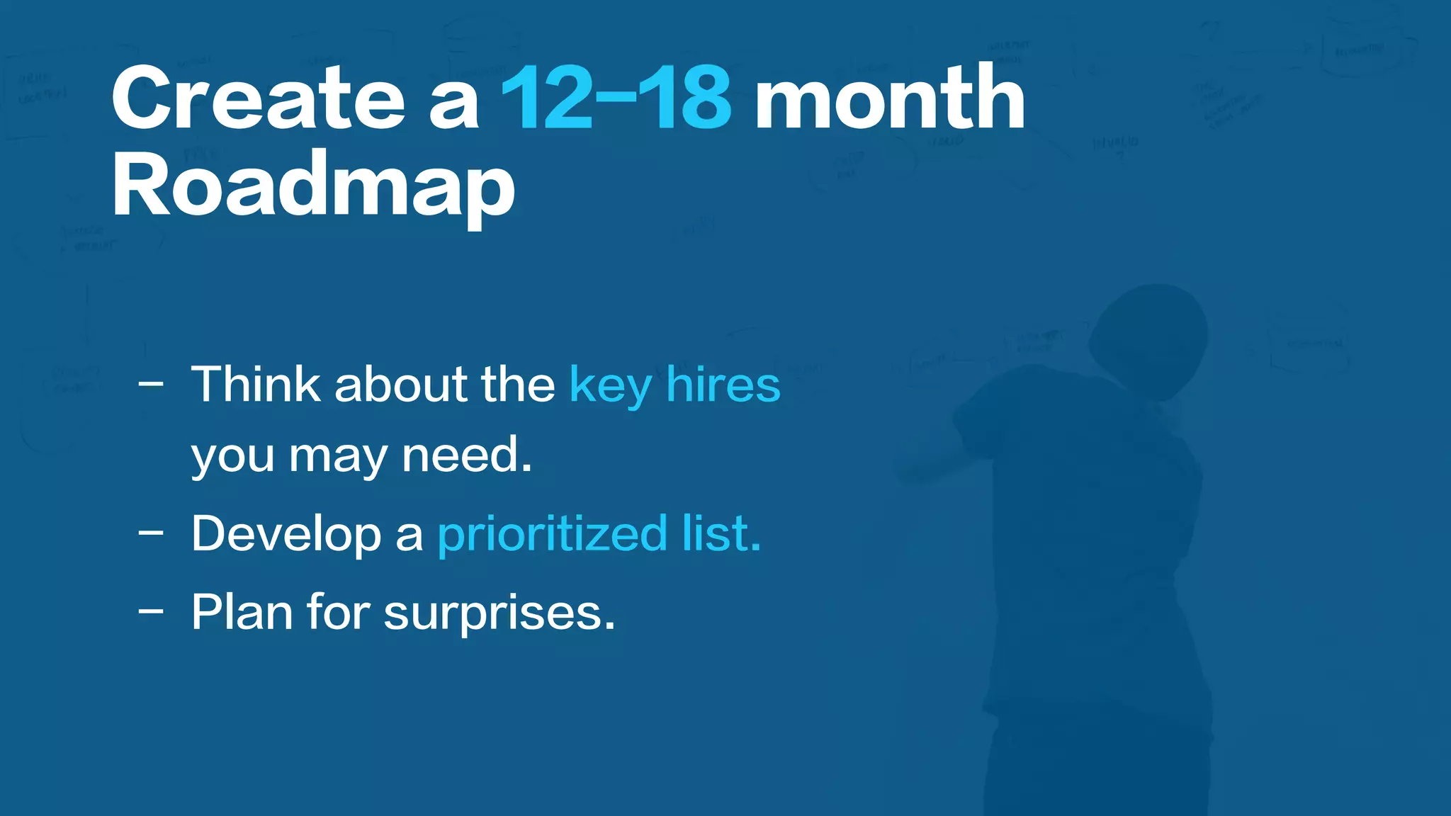  
-  Think about the key hires
you may need.
-  Develop a prioritized list.
-  Plan for surprises.
Create a 12-18 month
Roadmap
 