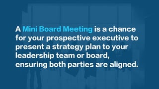  
	
  A Mini Board Meeting is a chance
for your prospective executive to
present a strategy plan to your
leadership team or board,
ensuring both parties are aligned.
 
