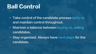  
-  Take control of the candidate process early on
and maintain control throughout.
-  Maintain a balance between buying vs. selling
candidates.
-  Stay organized. Always have next steps for the
candidate.
Ball Control
 