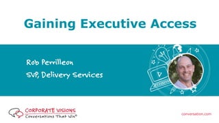 conversation.com
Gaining Executive Access
Rob Perrilleon
SVP, Delivery Services
 