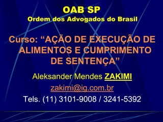 OAB SP Ordem dos Advogados do Brasil Curso: “AÇÃO DE EXECUÇÃO DE ALIMENTOS E CUMPRIMENTO DE SENTENÇA” Aleksander Mendes ZAKIMI zakimi@ig.com.br Tels. (11) 3101-9008 / 3241-5392 