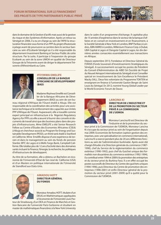 FORUM INTERNATIONAL SUR LE FINANCEMENT
DES PROJETS DE TYPE PARTENARIATS PUBLIC-PRIVÉ
25
dans le domaine de la Gestion d’actifs mais aussi de la gestion
du risque et des Systèmes d’information. Après un retour au
Sénégal en 2006, il a eu en charge au sein de l’APIX la struc-
turation financière sous forme d’un PPP du projet d’Autoroute
à péage avant de poursuivre sa carrière dans le secteur ban-
caire au sein d’Ecobank-Sénégal où il a été responsable du
département Investment Banking et Secteur Public de cette
structure. Par la suite, il participe à l'expansion du groupe
Ecobank au sein de la zone UMOA en qualité de Directeur
Groupe de laTrésorerie avant de diriger le départementTré-
sorerie d’Afreximbank au Caire.
MonsieurAmadouHOTT,titulaired'un
DEUG en Mathématiques appliquées
à l'économie de l'Université Louis Pas-
teur de Strasbourg, d'un DEA en Finance de Marchés et Ges-
tion Bancaire de l'université Paris-Sorbonne et étudiant en
master de mathématiques financières à la NewYork University
dans le cadre d'un programme d'échange. Il capitalise plus
de 15 années d'expérience dans le secteur de la banque d'af-
faires et en conseil en investissement et en financement, à
la Société Générale à NewYork et Londres, BNP Paribas à Lon-
dres, ABN AMRO à Londres, Millenium Finance Corp. à Dubaï,
UBA Capital à Lagos et Dangote Capital à Lagos, les dix der-
nières années consacrées essentiellement aux transactions
en Afrique.
Depuis septembre 2013, Fondateur et Directeur Général du
FONSIS (Fonds Souverain d'investissements Stratégiques du
Sénégal). A successivement occupé les postes de Président
du Conseil d'Administration de AIBD SA (Société de Projet
du Nouvel Aéroport international du Sénégal) et est Conseiller
spécial en investissement de Son Excellence le Président
Macky SALL. Deux fois volontaire du ProgrammeTOKTEN et
enseignant en finance à l'université Gaston Berger de Saint
Louis du Sénégal. En 2012, nominéYoung Global Leader par
le World Economic Forum de Davos
AMADOU HOTT
DIRECTEUR GÉNÉRAL
DU FONSIS
Madame Ifeyinwa Emelife est Conseil-
ler de la Banque Africaine de Déve-
loppement (BAD) au sein de son bu-
reau régional d’Afrique de l’Ouest établi à Abuja. Elle est
responsable de la coordination des activités pour une assis-
tance technique et le renforcement des capacités aux Unités
PPP d’Afrique de l’Ouest. Auparavant, elle a travaillé comme
expert principal en infrastructure à la Nigeria’s Regulatory
Agency for PPPs où elle a œuvré à fournir des conseils et do-
cuments de travail ainsi que des business plans dans des pro-
jets d’infrastructures. Mme EMELIFE a été Senior Research
Fellow au Centre d’Etudes des Economies Africaines (CSEA)
à Abuja et chercheur associé au Program for Energy and Sus-
tainable Development (PESD), un think tank établi à Stanford
en Californie. Mme Emelife dispose d’une expérience de ter-
rain et dans le management au sein du fonds de pension
Stanbic IBTC de Lagos et à Wells Fargo Bank, Campbell Cali-
fornie. Elle totalise plus de 12 ans d’activité dans des domaines
variés incluant la Finance, l’énergie, la recherche, les politiques
d’infrastructure de développent.
Au titre de sa formation, elle a obtenu un Bachelors en éco-
nomie de l’Université d’Etat de San José de Californie (USA)
et d’un Masters en politique internationale de l’Université
de Standford aux Etats-Unis.
IFEYINWA EMELIFE
CONSEILLER DE LA BANQUE
AFRICAINE DE DÉVELOPPEMENT
(BAD)
Monsieur Lancina KI est Directeur de
l’industrie et de la promotion du sec-
teur privé à la Commission de l’UEMOA, Monsieur Lancina
Ki s’occupe du secteur privé au sein de l’organisation depuis
mai 2009. Economiste de formation (option gestion des en-
treprises, avec une spécialisation en commerce international),
Lancina Ki a exercé pendant plus de 20 ans différentes fonc-
tions au sein de l’administration burkinabè. Après avoir été
chargé d’études à la Direction générale du commerce (1987-
1990), chef du Service de la réglementation du commerce
extérieur (1990-1992), puis chef du Guichet unique des for-
malités non douanières du commerce extérieur (1992-1994),
ilacontribuéentre1994et2009àlapromotiondesentreprises
et du secteur privé du Burkina Faso. Il a en effet occupé les
postes successifs de Directeur du Centre des guichets uniques
(1994-1996), puis Directeur du Centre de promotion des en-
treprises (1996-2001) et enfin Directeur général de la pro-
motion du secteur privé (2001-2009) qu’il a quitté pour la
Commission de l’UEMOA.
LANCINA KI
DIRECTEUR DE L’INDUSTRIE ET
DE LA PROMOTION DU SECTEUR
PRIVÉ À LA COMMISSION
DE L’UEMOA
 