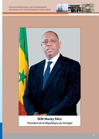 FORUM INTERNATIONAL SUR LE FINANCEMENT
DES PROJETS DE TYPE PARTENARIATS PUBLIC-PRIVÉ
3
SEM Macky SALL
Président de la République du Sénégal
 