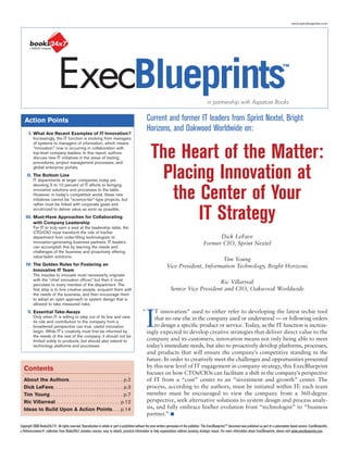 www.execblueprints.com




                              ExecBlueprints                                                                                                          in partnership with Aspatore Books
                                                                                                                                                                                                                  ™




   Action Points                                                                                      Current and former IT leaders from Sprint Nextel, Bright
      I. What Are Recent Examples of IT Innovation?
                                                                                                      Horizons, and Oakwood Worldwide on:
          Increasingly, the IT function is evolving from managers
          of systems to managers of information, which means
          “innovation” now is occurring in collaboration with
          top-level company leaders. In this report, authors
          discuss new IT initiatives in the areas of testing
          procedures, project management processes, and
                                                                                                        The Heart of the Matter:
          global enterprise portals.
     II. The Bottom Line
          IT departments at larger companies today are
          devoting 5 to 10 percent of IT efforts to bringing
                                                                                                         Placing Innovation at
          innovative solutions and processes to the table.
          However, in today’s competitive world, these new
          initiatives cannot be “science-fair”-type projects, but
          rather must be linked with corporate goals and
                                                                                                           the Center of Your
          scrutinized to deliver value as soon as possible.
    III. Must-Have Approaches for Collaborating
         with Company Leadership
          For IT to truly earn a seat at the leadership table, the
                                                                                                               IT Strategy
          CTO/CIO must transform the role of his/her
          department from order-filling technologists to                                                                                                 Dick LeFave
          innovation-generating business partners. IT leaders                                                                                      Former CIO, Sprint Nextel
          can accomplish this by learning the needs and
          challenges of the business and proactively offering
          value-laden solutions.
                                                                                                                                           Tim Young
    IV. The Golden Rules for Fostering an                                                                            Vice President, Information Technology, Bright Horizons
        Innovative IT Team
          The impulse to innovate must necessarily originate
          with the “chief innovation officer,” but then it must
          percolate to every member of the department. The
                                                                                                                                            Ric Villarreal
          first step is to hire creative people, acquaint them with                                                     Senior Vice President and CIO, Oakwood Worldwide
          the needs of the business, and then encourage them
          to adopt an open approach to system design that is
          allowed to take measured risks.




                                                                                                      I
     V. Essential Take-Aways                                                                      “       T innovation” used to either refer to developing the latest techie tool
          Only when IT is willing to step out of its box and view                                         that no one else in the company used or understood — or following orders
          its role and contribution to the company from a
          broadened perspective can true, useful innovation                                               to design a specific product or service. Today, as the IT function is increas-
          begin. While IT’s creativity must first be informed by                                      ingly expected to develop creative strategies that deliver direct value to the
          the needs of the rest of the company, it should not be
          limited solely to products, but should also extend to                                       company and its customers, innovation means not only being able to meet
          technology platforms and processes.                                                         today’s immediate needs, but also to proactively develop platforms, processes,
                                                                                                      and products that will ensure the company’s competitive standing in the
                                                                                                      future. In order to creatively meet the challenges and opportunities presented
  Contents                                                                                            by this new level of IT engagement in company strategy, this ExecBlueprint
                                                                                                      focuses on how CTOs/CIOs can facilitate a shift in the company’s perspective
  About the Authors . . . . . . . . . . . . . . . . . . . . p.2                                       of IT from a “cost” center to an “investment and growth” center. The
  Dick LeFave. . . . . . . . . . . . . . . . . . . . . . . . . . p.3                                  process, according to the authors, must be initiated within IT: each team
  Tim Young . . . . . . . . . . . . . . . . . . . . . . . . . . . p.7                                 member must be encouraged to view the company from a 360-degree
  Ric Villarreal . . . . . . . . . . . . . . . . . . . . . . . . p.12                                 perspective, seek alternative solutions to system design and process analy-
  Ideas to Build Upon & Action Points . . . p.14                                                      sis, and fully embrace his/her evolution from “technologist” to “business
                                                                                                      partner.” ■

Copyright 2008 Books24x7®. All rights reserved. Reproduction in whole or part is prohibited without the prior written permission of the publisher. This ExecBlueprints™ document was published as part of a subscription based service. ExecBlueprints,
a Referenceware® collection from Books24x7, provides concise, easy to absorb, practical information to help organizations address pressing strategic issues. For more information about ExecBlueprints, please visit www.execblueprints.com.
 