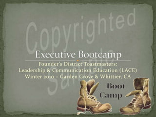 Copyrighted Sample Executive Bootcamp Founder’s District Toastmasters:  Leadership & Communication Education (LACE) Winter 2010 – Garden Grove & Whittier, CA 