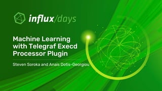 Steven Soroka and Anais Dotis-Georgiou
Machine Learning
with Telegraf Execd
Processor Plugin
 