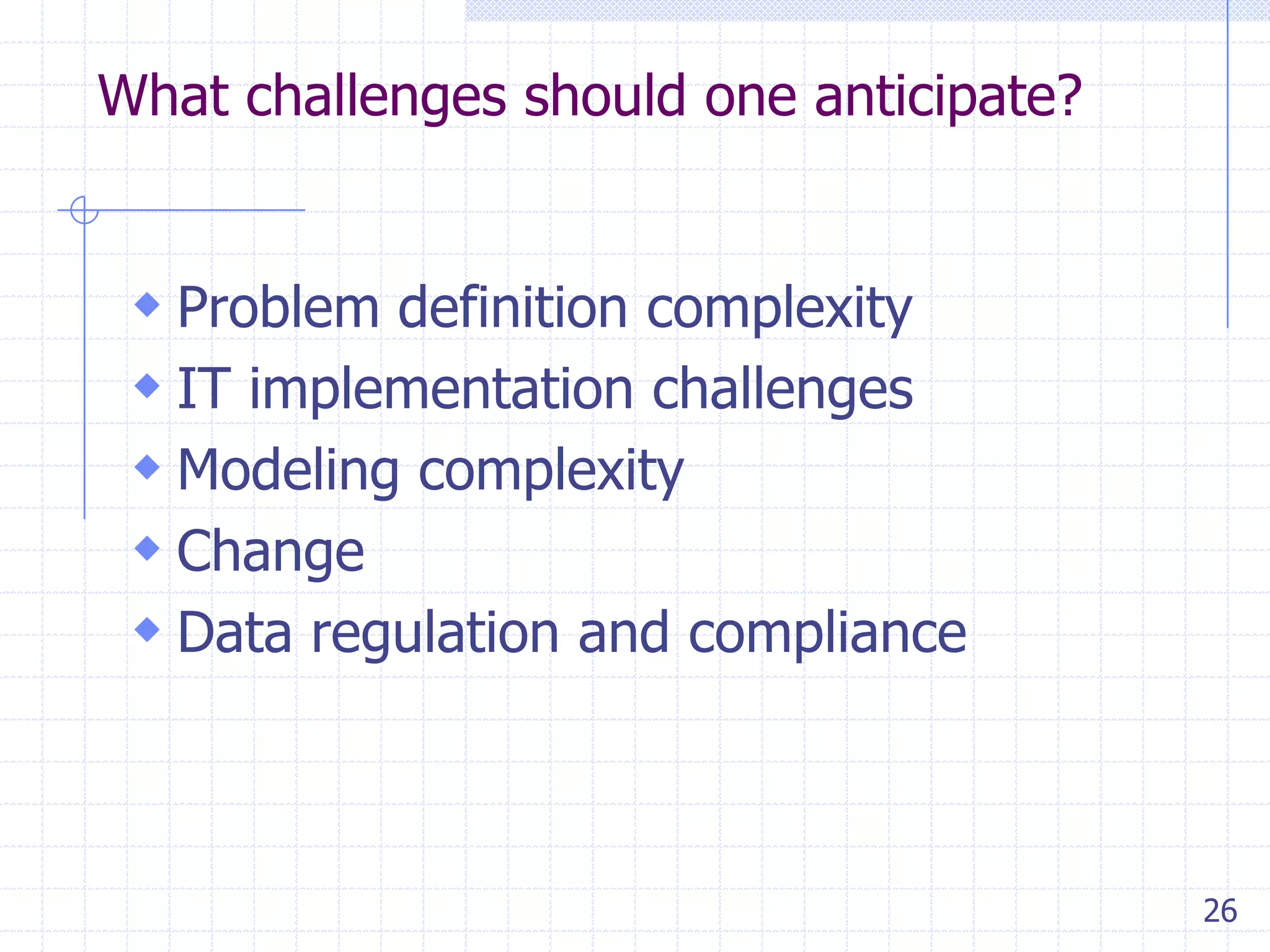 What challenges should one anticipate?

 Problem definition complexity
 IT implementation challenges
 Modeling complexity
 Change
 Data regulation and compliance

26

 