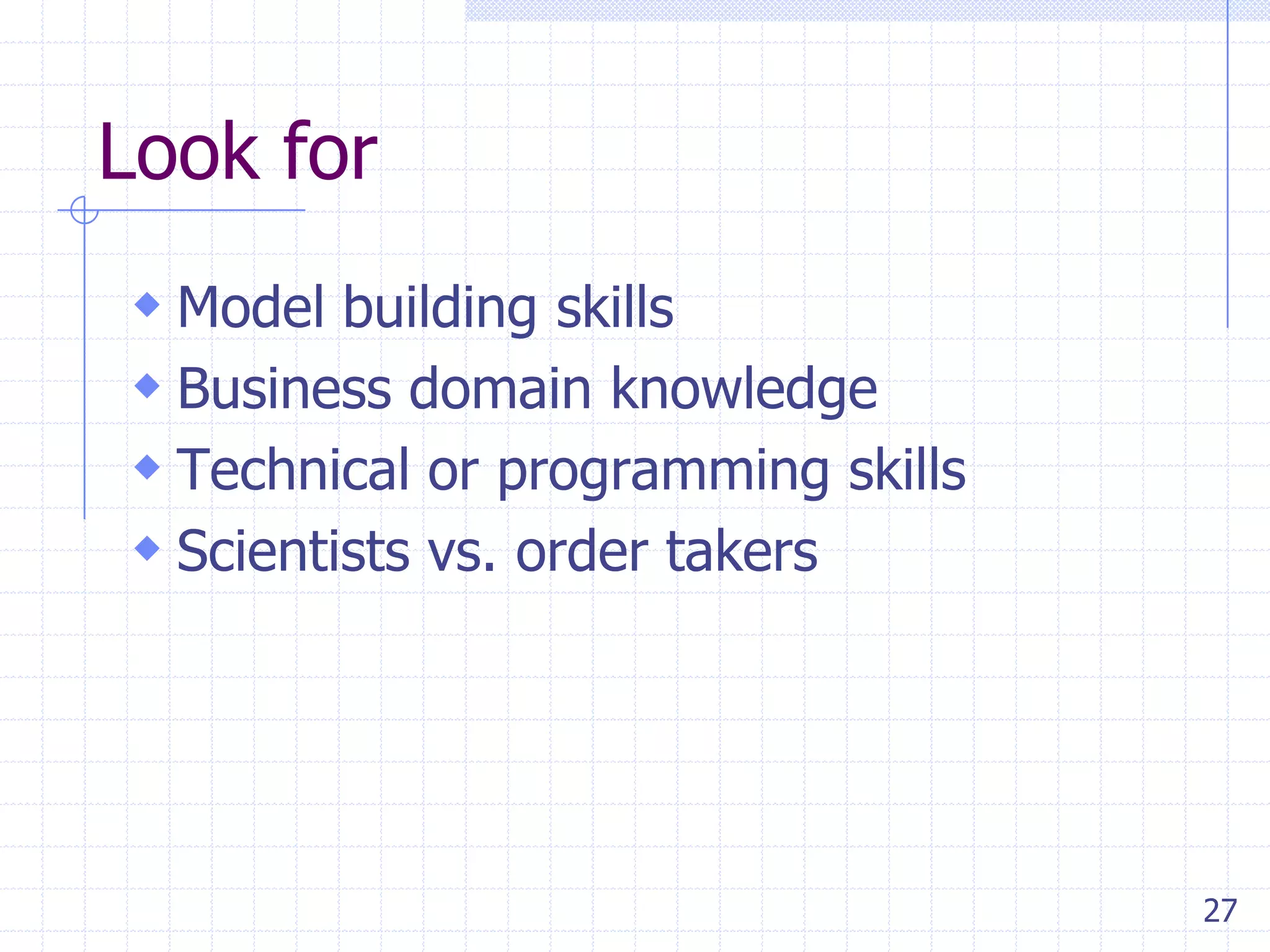 Look for
 Model building skills
 Business domain knowledge
 Technical or programming skills
 Scientists vs. order takers

27

 
