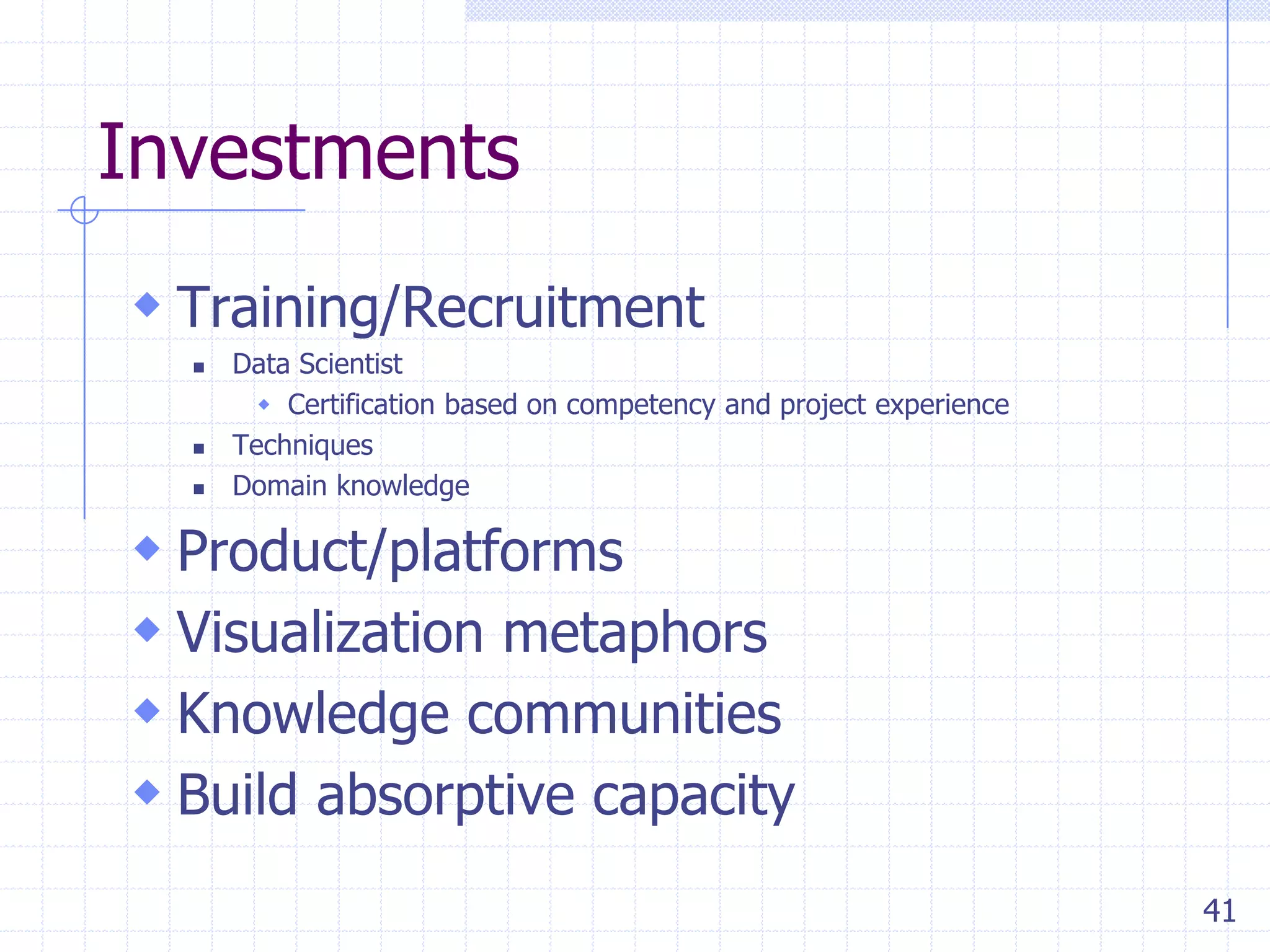 Investments
 Training/Recruitment





Data Scientist
 Certification based on competency and project experience
Techniques
Domain knowledge

 Product/platforms
 Visualization metaphors
 Knowledge communities
 Build absorptive capacity
41

 
