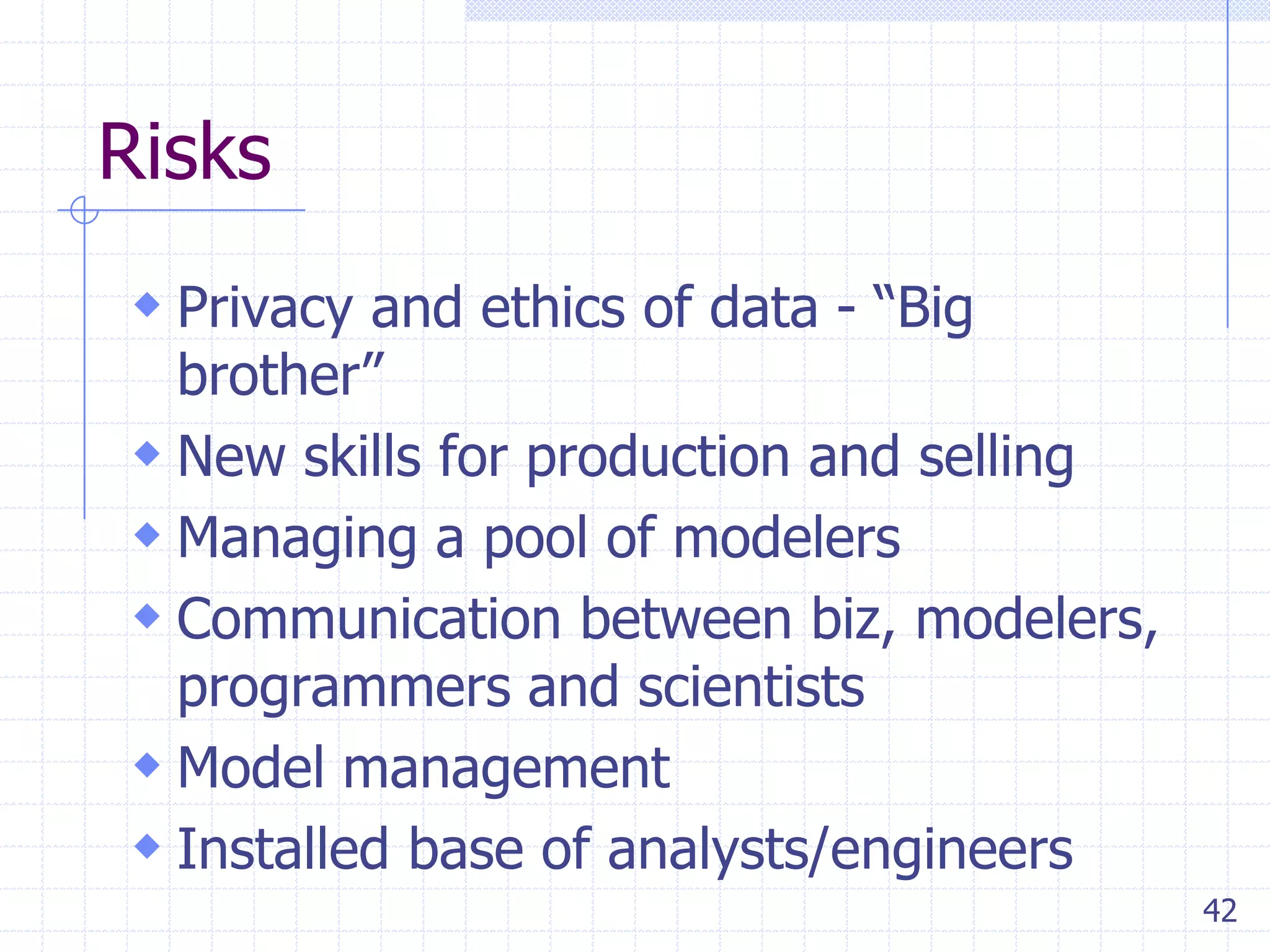 Risks
 Privacy and ethics of data - ―Big

brother‖
 New skills for production and selling
 Managing a pool of modelers
 Communication between biz, modelers,
programmers and scientists
 Model management
 Installed base of analysts/engineers
42

 