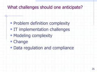 What challenges should one anticipate?

 Problem definition complexity
 IT implementation challenges
 Modeling complexity
 Change
 Data regulation and compliance

26

 