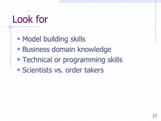 Look for
 Model building skills
 Business domain knowledge
 Technical or programming skills
 Scientists vs. order takers

27

 