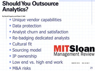 Questions
 Unique vendor capabilities
 Data protection
 Analyst churn and satisfaction
 Re-badging dedicated analysts
 Cultural fit
 Sourcing model
 IP ownership
 Low end vs. high end work
 M&A risks

29

 
