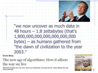 ―we now uncover as much data in
48 hours – 1.8 zettabytes (that's
1,800,000,000,000,000,000,000
bytes) – as humans gathered from
"the dawn of civilization to the year
2003."

3

 