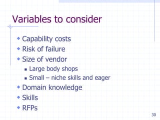 Variables to consider
 Capability costs
 Risk of failure
 Size of vendor



Large body shops
Small – niche skills and eager

 Domain knowledge
 Skills
 RFPs
30

 