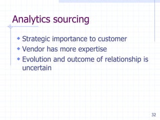 Analytics sourcing
 Strategic importance to customer
 Vendor has more expertise
 Evolution and outcome of relationship is
uncertain

32

 