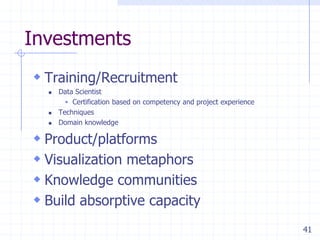 Investments
 Training/Recruitment





Data Scientist
 Certification based on competency and project experience
Techniques
Domain knowledge

 Product/platforms
 Visualization metaphors
 Knowledge communities
 Build absorptive capacity
41

 