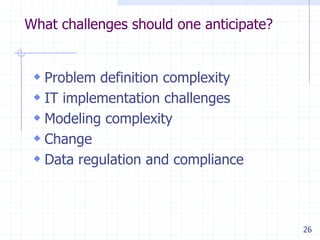 What challenges should one anticipate?

 Problem definition complexity
 IT implementation challenges
 Modeling complexi...