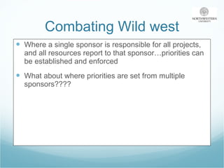 Combating Wild west Where a single sponsor is responsible for all projects, and all resources report to that sponsor…priorities can be established and enforced What about where priorities are set from multiple sponsors???? 