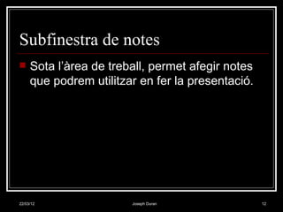 Subfinestra de notes
    Sota l’àrea de treball, permet afegir notes
     que podrem utilitzar en fer la presentació.




22/03/12                Joseph Duran               12
 